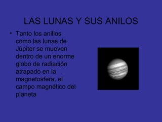 LAS LUNAS Y SUS ANILOS Tanto los anillos como las lunas de Júpiter se mueven dentro de un enorme globo de radiación atrapado en la magnetosfera, el campo magnético del planeta  