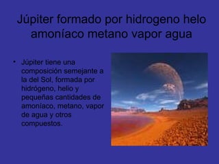 Júpiter formado por hidrogeno helo amoníaco metano vapor agua Júpiter tiene una composición semejante a la del Sol, formada por hidrógeno, helio y pequeñas cantidades de amoníaco, metano, vapor de agua y otros compuestos. 