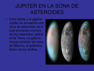 JUPITER EN LA SONA DE ASTEROIDES Entre Marte y el gigante Júpiter se encuentra una zona de asteroides de la cual provienen muchos de los meteoritos caídos en la Tierra. La galería incluye también las fotos de Saturno, el auténtico Señor de los Anillos. 