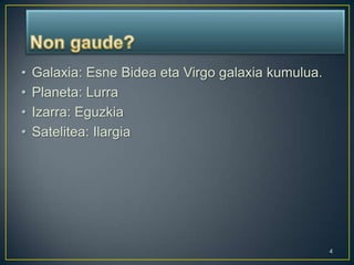 Non gaude?Galaxia: Esne Bidea eta Virgo galaxia kumulua.Planeta: LurraIzarra: EguzkiaSatelitea: Ilargia4