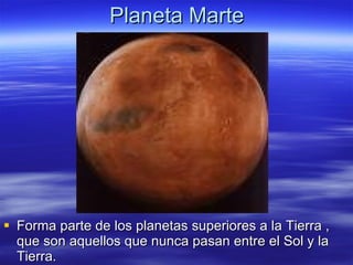Planeta Marte Forma parte de los planetas superiores a la Tierra , que son aquellos que nunca pasan entre el Sol y la Tierra. 