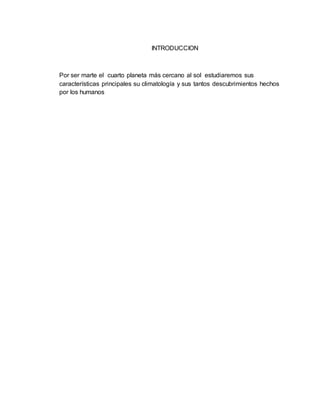INTRODUCCION 
Por ser marte el cuarto planeta más cercano al sol estudiaremos sus 
características principales su climatología y sus tantos descubrimientos hechos 
por los humanos 
 
