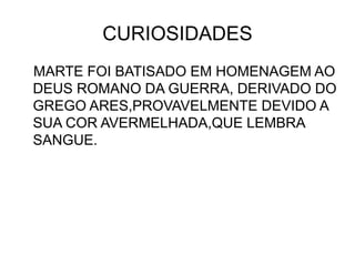 CURIOSIDADES
MARTE FOI BATISADO EM HOMENAGEM AO
DEUS ROMANO DA GUERRA, DERIVADO DO
GREGO ARES,PROVAVELMENTE DEVIDO A
SUA COR AVERMELHADA,QUE LEMBRA
SANGUE.
 