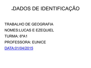●DADOS DE IDENTIFICAÇÃO
TRABALHO DE GEOGRAFIA
NOMES:LUCAS E EZEQUIEL
TURMA: 6ºA1
PROFESSORA: EUNICE
DATA:01/04/2015
 