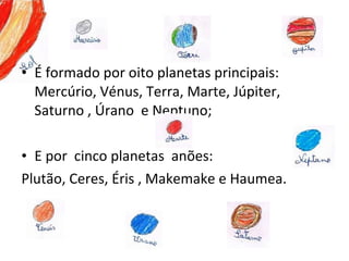 • É formado por oito planetas principais:
Mercúrio, Vénus, Terra, Marte, Júpiter,
Saturno , Úrano e Neptuno;
• E por cinco planetas anões:
Plutão, Ceres, Éris , Makemake e Haumea.
 