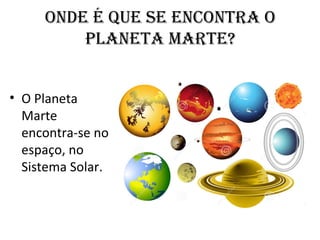 ONDE É QUE SE ENCONTRA O
PLANETA MARTE?
• O Planeta
Marte
encontra-se no
espaço, no
Sistema Solar.
 