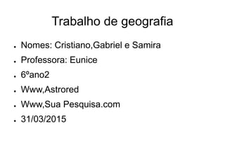 Trabalho de geografia
● Nomes: Cristiano,Gabriel e Samira
● Professora: Eunice
● 6ºano2
● Www,Astrored
● Www,Sua Pesquisa.com
● 31/03/2015
 