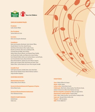 CONSELHO DE ADMINISTRAÇÃO
Presidente
Carlos AntonioTilkian
Vice-Presidente
Synésio Batista da Costa
Secretário
Bento José Gonçalves Alcoforado
Conselheiros
Bento José Gonçalves Alcoforado, Carlos AntonioTilkian,
Claudio Roberto I Sen Chen, DanielTrevisan,
David Baruch Diesendruck, Dilson Suplicy Funaro,
Eduardo José Bernini, Elias Jonas Landsberger Glik ,
FernandoVieira de Mello, Hector Nuñez,
Heloisa Helena Silva de Oliveira, José Eduardo Planas Pañella,
José Ricardo Roriz Coelho, José Roberto dos Santos Nicolau,
Karin Elisabeth Dahlin, Kathia Lavin Gamboa Dejean, Lourival Kiçula,
Luiz Fernando Brino Guerra, Mauro Antonio Ré,
Mauro Manoel Martins, Natânia do Carmo Oliveira Sequeira,
Otávio Lage de Siqueira Filho, Raul Antonio de Paula e Silva,
Rubens Naves, Synésio Batista da Costa eVitor Gonçalo Seravalli
Conselho Fiscal
Audir Queixa Giovanni, Geraldo Zinato, João Carlos Ebert,
MauroVicente Palandri Arruda, Roberto Moimáz Cardeña e
Sérgio Hamilton Angelucci
Secretaria Executiva
Administradora Executiva
Heloisa Helena Silva de Oliveira
Gerente de Desenvolvimento de Programas e Projetos
Denise Maria Cesario
Gerente de Desenvolvimento Institucional
Victor Alcântara da Graça
Projeto Planeta Musical
Amélia Bampi
Cleibe Assis
Ficha Técnica
Texto: Heloize Helena de Campos
Edição: Amélia Bampi
Leitura crítica: Denise Maria Cesario
Colaboração: Aline Rocha,Tatiana Gamba,Thais Moreira Arruda,
Gislaine Cristina de Carvalho,Victor Alcântara da Graça
Revisão ortográfica e gramatical: Mônica de Aguiar Rocha
Diagramação e projeto gráfico: Daniela Jardim
Fotos: Cedoc, Projeto Arrastão, Casa do Zezinho, Fundação Julita
Impressão: Nywgraf Editora Gráfica Ltda
Tiragem: 1.000 exemplares
ISBN: 978-85-88060-64-7
 