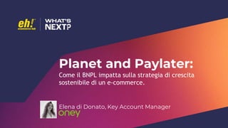 Planet and Paylater:
Come il BNPL impatta sulla strategia di crescita
sostenibile di un e-commerce.
Elena di Donato, Key Account Manager
 