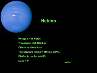 Netuno Rotação = 16 horas Translação =60.188 dias Diâmetro =50 mil km Temperatura média = 219ºc a -221ºc Distância do Sol =4.495 Luas = 11 voltar 