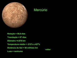 Rotação = 58,8 dias Translação = 87 dias Diâmetro =4.878 km Temperatura média = -212ºc a 427ºc Distância do Sol = 58 milhões km Luas = nenhuma Mercúrio voltar 