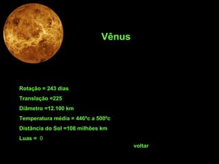 Rotação = 243 dias Translação =225 Diâmetro =12.100 km Temperatura média = 446ºc a 500ºc Distância do Sol =108 milhões km Luas =  0 Vênus voltar 