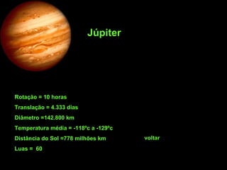 Rotação = 10 horas  Translação = 4.333 dias  Diâmetro =142.800 km Temperatura média = -118ºc a -129ºc Distância do Sol =778 milhões km Luas =  60 Júpiter voltar 