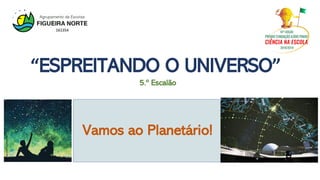Vamos ao Planetário!
5.º Escalão
“ESPREITANDO O UNIVERSO”
https://bit.ly/2KJwY6J
 