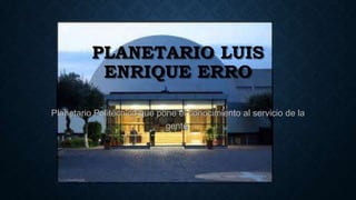 PLANETARIO LUIS
ENRIQUE ERRO
Planetario Politécnico que pone el conocimiento al servicio de la
gente.
 