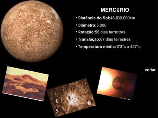 MERCÚRIO Distância do   Sol: 46.000.000km Diâmetro: 5.000 Rotação: 58 dias terrestres Translação: 87 dias terrestres Temperatura   média: 173°c a 427°c voltar 