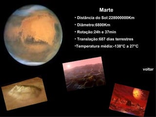 Marte Distância do   Sol:228000000Km Diâmetro:6800Km Rotação:24h e 37min Translação:687 dias terrestres Temperatura   média:-138°C a 27°C voltar 