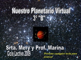 Nuestro Planetario Virtual 3º &quot;B&quot; Srta. Mery y Prof. Marina Ciclo Lectivo 2009 Presione cualquier tecla para avanzar 