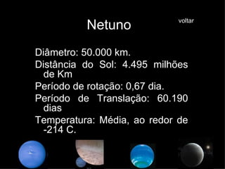 Netuno Diâmetro: 50.000 km. Distância do Sol: 4.495 milhões de Km Período de rotação: 0,67 dia. Período de Translação: 60.190 dias Temperatura: Média, ao redor de -214 C. voltar 