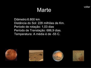 Marte Diâmetro:6.800 km. Distância do Sol: 228 milhões de Km. Período de rotação: 1,03 dias Período de Translação: 686,9 dias. Temperatura: A média é de -55 C. voltar 