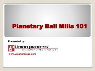 Planetary Ball Mills 101
Presented by:
www.unionprocess.com
 
