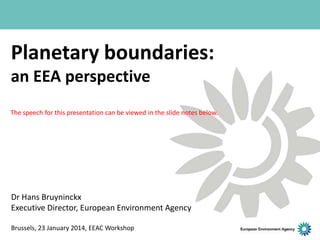 Planetary boundaries:
an EEA perspective
The speech for this presentation can be viewed in the slide notes below.

Dr Hans Bruyninckx
Executive Director, European Environment Agency
Brussels, 23 January 2014, EEAC Workshop

 