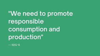 — SDG 12
"We need to promote
responsible
consumption and
production"
 