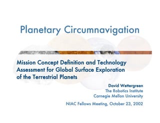 Planetary Circumnavigation
Mission Concept Definition and Technology
Assessment for Global Surface Exploration
of the Terrestrial Planets
David Wettergreen
The Robotics Institute
Carnegie Mellon University
NIAC Fellows Meeting, October 23, 2002
 