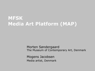 MFSK  Media Art Platform (MAP) Morten Søndergaard The Museum of Contemporary Art, Denmark Mogens Jacobsen Media artist, Denmark 