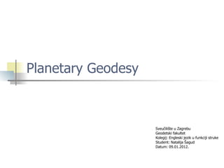 Planetary Geodesy Sveučilište u Zagrebu Geodetski fakultet Kolegij: Engleski jezik u funkciji struke Student: Natalija Šagud Datum: 09.01.2012. 