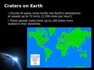 Craters on Earth Chunks of space rocks hurtle into Earth's atmosphere at speeds up to 72 km/s (2,700 miles per hour!) These speeds make them up to 100 times more explosive than dynamite. 