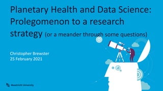 Planetary Health and Data Science:
Prolegomenon to a research
strategy (or a meander through some questions)
Christopher Brewster
25 February 2021
 