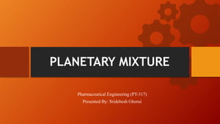 PLANETARY MIXTURE
Pharmaceutical Engineering (PT-317)
Presented By: Sridebesh Ghorui
 