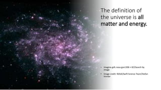 The definition of
the universe is all
matter and energy.
• imagine.gsfc.nasa.gov1306 × 822Search by
image
• Image credit: NASA/Swift Science Team/Stefan
Immler
 