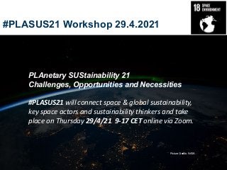#PLASUS21 Workshop 29.4.2021
Picture Credits: NASA
PLAnetary SUStainability 21
Challenges, Opportunities and Necessities
#PLASUS21 will connect space & global sustainability,
key space actors and sustainability thinkers and take
place on Thursday 29/4/21 9-17 CET online via Zoom.
 