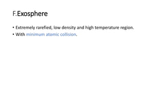 F.Exosphere
• Extremely rarefied, low density and high temperature region.
• With minimum atomic collision.
 