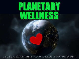 PLANETARY WELLNESS A GLOBAL CONSCIOUSNESS OF HOW TO TAKE CARE OF OUR MOTHER EARTH 