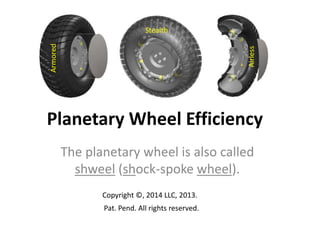Airless

Armored

Stealth

Planetary Wheel Efficiency
The planetary wheel is also called
shweel (shock-spoke wheel).
Copyright ©, 2014 LLC, 2013.
Pat. Pend. All rights reserved.

 