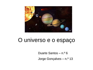 O universo e o espaço Duarte Santos – n.º 6 Jorge Gonçalves – n.º 13 