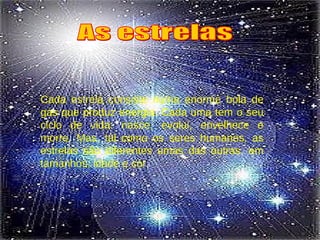 Cada estrela consiste numa enorme bola de gás que produz energia. Cada uma tem o seu ciclo de vida: nasce, evolui, envelhece e morre. Mas, tal como os seres humanos, as estrelas são diferentes umas das outras, em tamanhos, idade e cor. As estrelas 