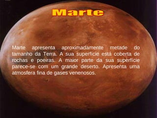 Marte apresenta aproximadamente metade do tamanho da Terra. A sua superfície está coberta de rochas e poeiras. A maior parte da sua superfície parece-se com um grande deserto. Apresenta uma atmosfera fina de gases venenosos. Marte 