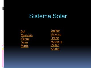 Sistema Solar

Sol         Júpiter
Mercúrio    Saturno
Vénus       Úrano
Terra       Neptuno
Marte       Plutão
            Sedna
 