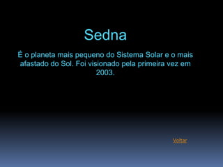 Sedna
É o planeta mais pequeno do Sistema Solar e o mais
afastado do Sol. Foi visionado pela primeira vez em
             ...