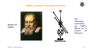 Galileo, el primer astr´nomo moderno.
                                                     o




                                                                      Dos
                                                                      telescopios
                                                                      construidos
Retrato de
                                                                      por    Galileo.
Galileo.
                                                                      Museo de la
                                                                      Ciencia      de
                                                                      Florencia.




Planetas: el Sistema Solar.                                                     10
 