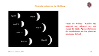 Descubrimientos de Galileo.




                                                            Fases de Venus: Galileo las
                                                            observ´ por primera vez en
                                                                  o
                                                            marzo de 1609. Apoyan la teor´
                                                                                         ıa
                                                            del movimiento de los planetas
                                                            alrededor del sol.




Planetas: el Sistema Solar.                                                          11
 
