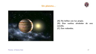 Un planeta...




                                              (A) No brillan con luz propia.
                                              (B) Dan vueltas alrededor de una
                                              estrella.
                                              (C) Son redondos.




Planetas: el Sistema Solar.                                              17
 