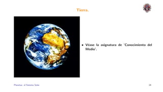 Tierra.




                                • V´ase la asignatura de ’Conocimiento del
                                   e
                                  Medio’.




Planetas: el Sistema Solar.                                             24
 