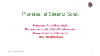Planetas: el Sistema Solar.

                                   Fernando Atrio-Barandela.
                              Departamento de F´ ısica Fundamental.
                                   Universidad de Salamanca
                                       eml: atrio@usal.es



Planetas: el Sistema Solar.                                           1
 