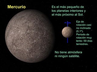 Mercurio   Es el más pequeño de
           los planetas interiores y
           el más próximo al Sol.

                             Eje de
                             rotación casi
                             no inclinado
                             (0,1º).
                             Periodo de
                             rotación muy
                             lento: 59 días
                             terrestres.


             No tiene atmósfera
             ni ningún satélite.
 