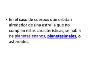 • En el caso de cuerpos que orbitan
alrededor de una estrella que no
cumplan estas características, se habla
de planetas enanos, planetesimales, o
asteroides.
 